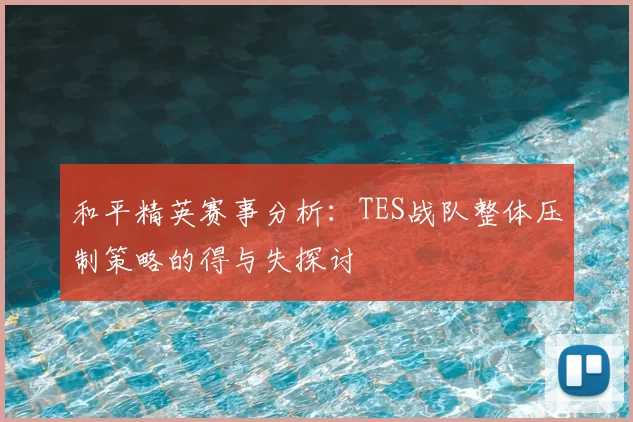 和平精英赛事分析:TES战队整体压制策略的得与失探讨