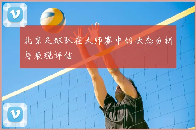 北京足球队在大师赛中的状态分析与表现评估