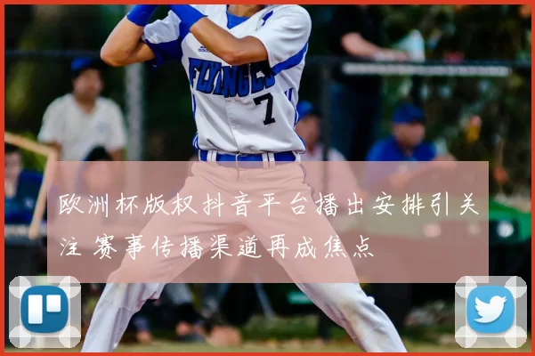 欧洲杯版权抖音平台播出安排引关注 赛事传播渠道再成焦点