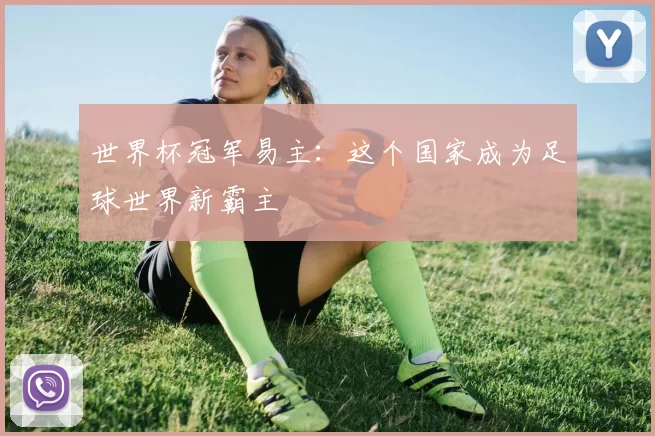 世界杯冠军易主:这个国家成为足球世界新霸主