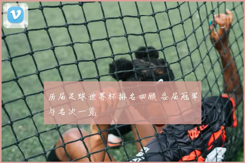 历届足球世界杯排名回顾 各届冠军与名次一览