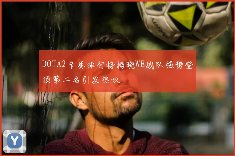 DOTA2节奏排行榜揭晓WE战队强势登顶第二名引发热议