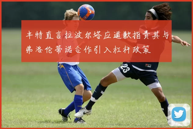 丰特直言拉波尔塔应道歉指责其与弗洛伦蒂诺合作引入杠杆政策