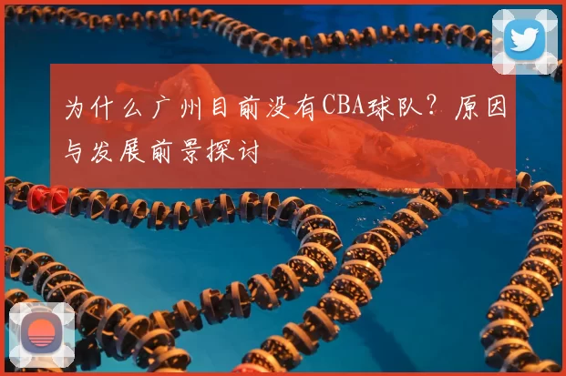 为什么广州目前没有CBA球队？原因与发展前景探讨