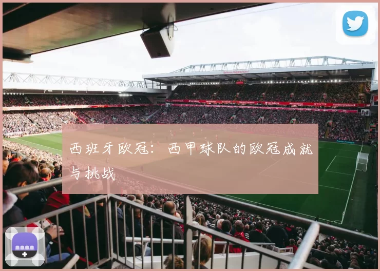 西班牙欧冠:西甲球队的欧冠成就与挑战