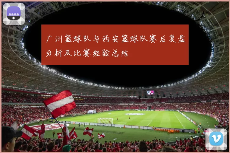 广州篮球队与西安篮球队赛后复盘分析及比赛经验总结