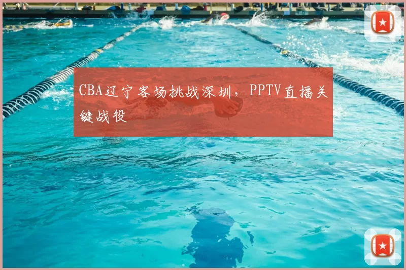 CBA辽宁客场挑战深圳,PPTV直播关键战役