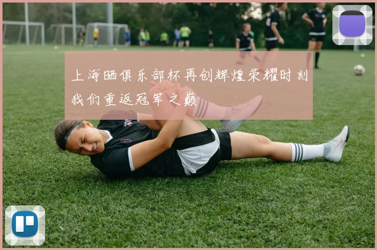 上海晒俱乐部杯再创辉煌荣耀时刻我们重返冠军之巅