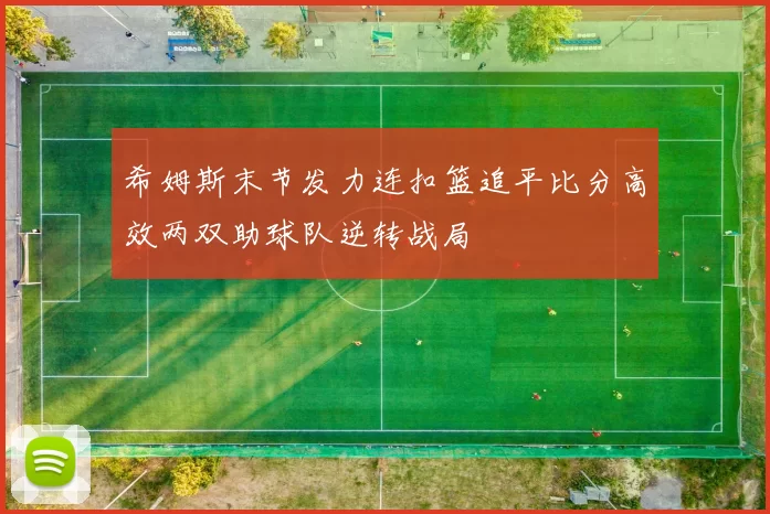 希姆斯末节发力连扣篮追平比分高效两双助球队逆转战局