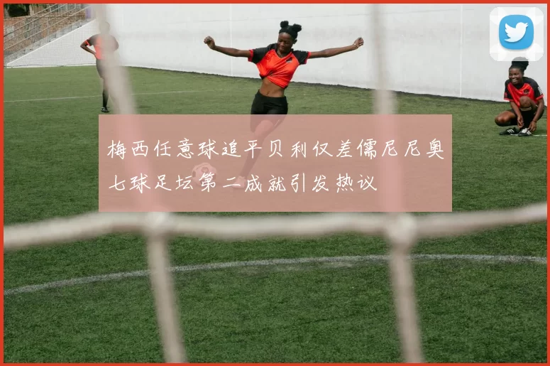 梅西任意球追平贝利仅差儒尼尼奥七球足坛第二成就引发热议