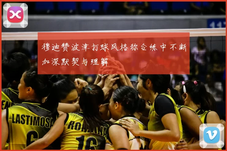 穆迪赞波津打球风格称合练中不断加深默契与理解