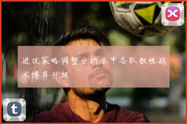 进攻策略调整分析法甲各队教练战术博弈升级
