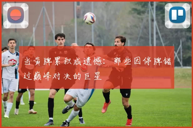 当黄牌累积成遗憾:那些因停牌错过巅峰对决的巨星