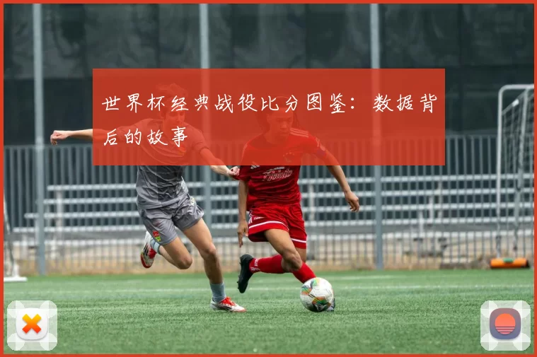 世界杯经典战役比分图鉴：数据背后的故事