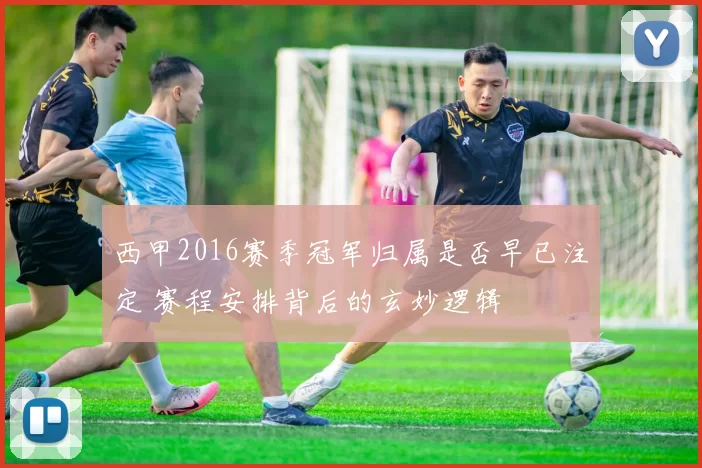 西甲2016赛季冠军归属是否早已注定 赛程安排背后的玄妙逻辑