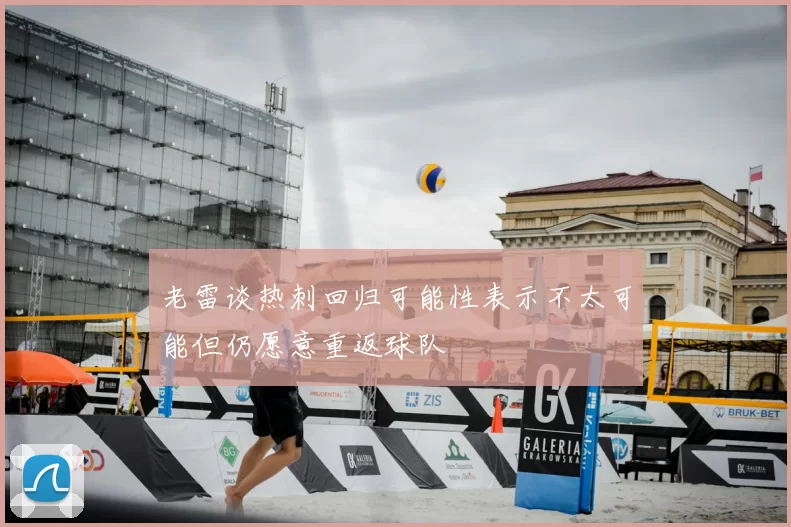 老雷谈热刺回归可能性表示不太可能但仍愿意重返球队