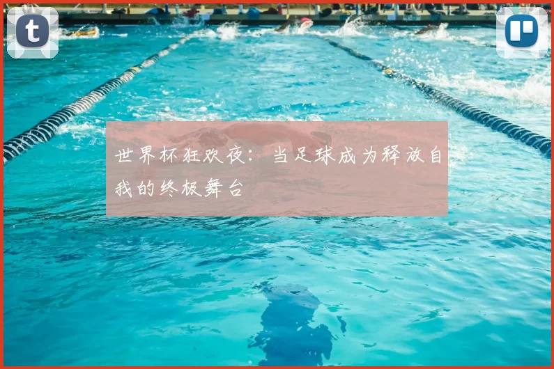世界杯狂欢夜：当足球成为释放自我的终极舞台