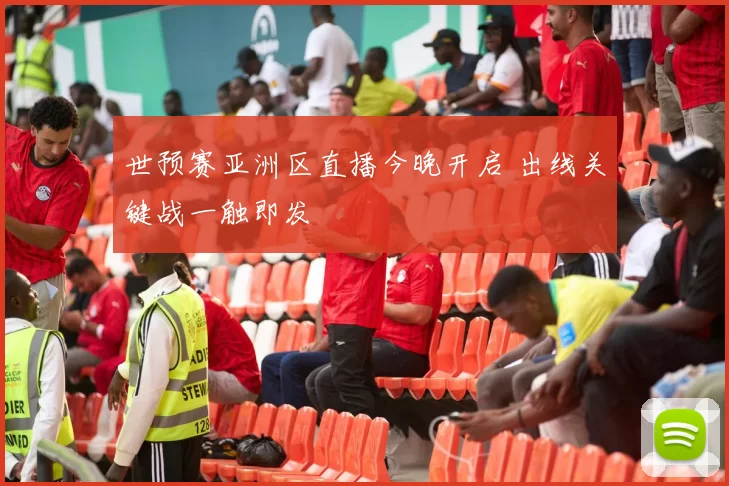 世预赛亚洲区直播今晚开启 出线关键战一触即发