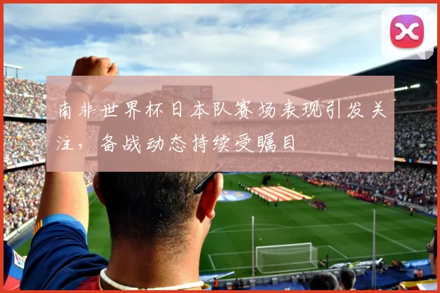 南非世界杯日本队赛场表现引发关注,备战动态持续受瞩目