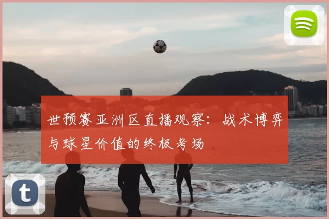 世预赛亚洲区直播观察:战术博弈与球星价值的终极考场