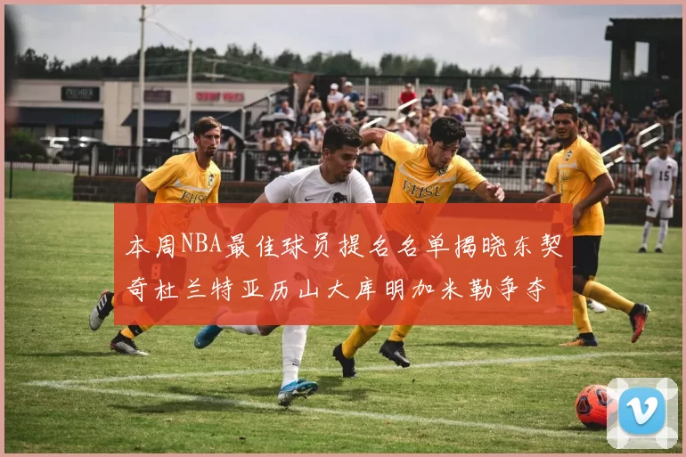 本周NBA最佳球员提名名单揭晓东契奇杜兰特亚历山大库明加米勒争夺荣誉