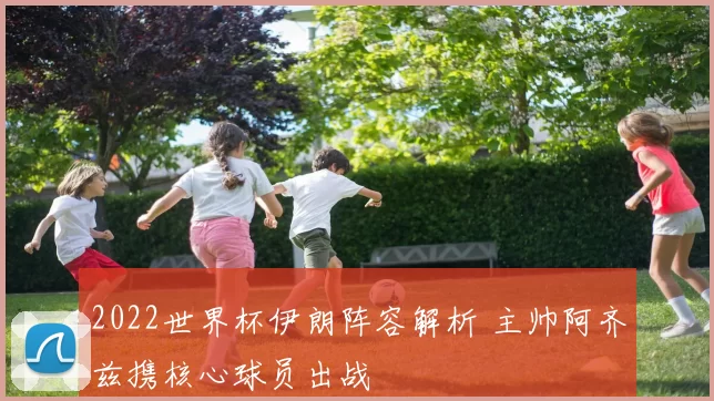 2022世界杯伊朗阵容解析 主帅阿齐兹携核心球员出战