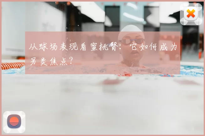 从球场表现看蜜桃臀:它如何成为另类焦点?