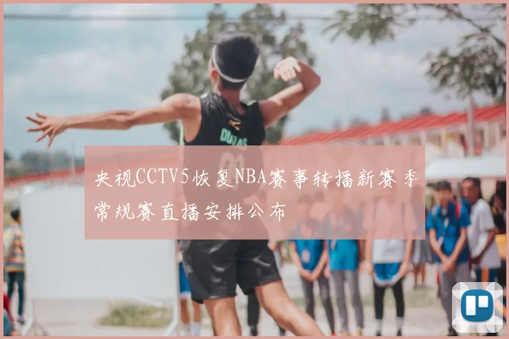 央视CCTV5恢复NBA赛事转播新赛季常规赛直播安排公布