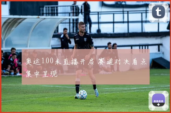 奥运100米直播开启 赛道对决看点集中呈现