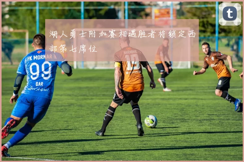 湖人勇士附加赛相遇胜者将锁定西部第七席位