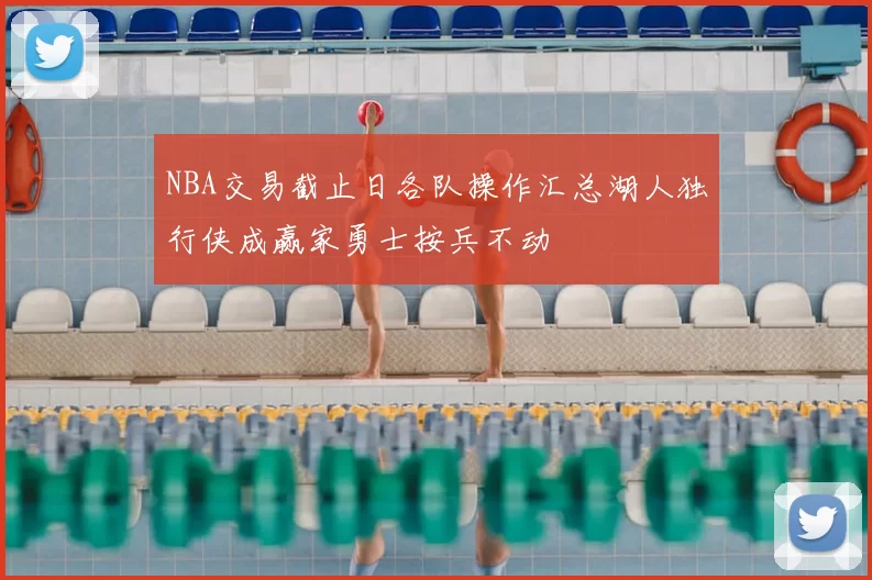 NBA交易截止日各队操作汇总湖人独行侠成赢家勇士按兵不动