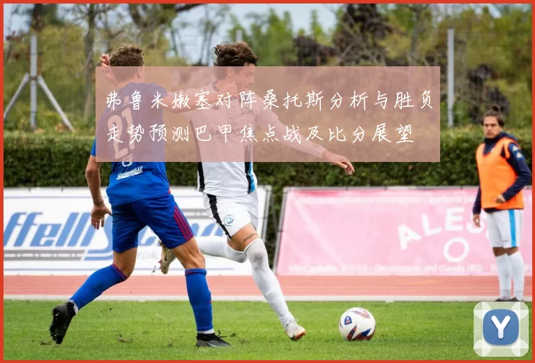 弗鲁米嫩塞对阵桑托斯分析与胜负走势预测巴甲焦点战及比分展望