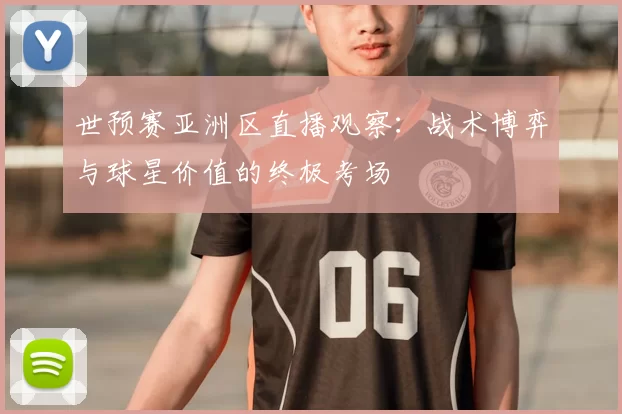 世预赛亚洲区直播观察:战术博弈与球星价值的终极考场