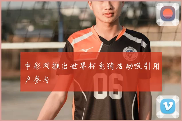 中彩网推出世界杯竞猜活动吸引用户参与