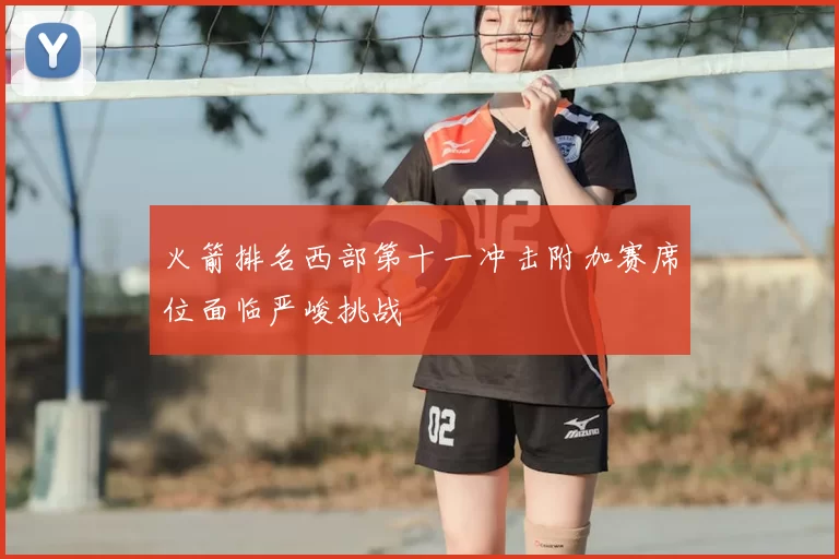 火箭排名西部第十一冲击附加赛席位面临严峻挑战