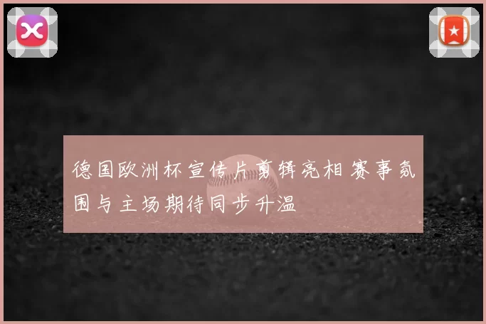德国欧洲杯宣传片剪辑亮相 赛事氛围与主场期待同步升温