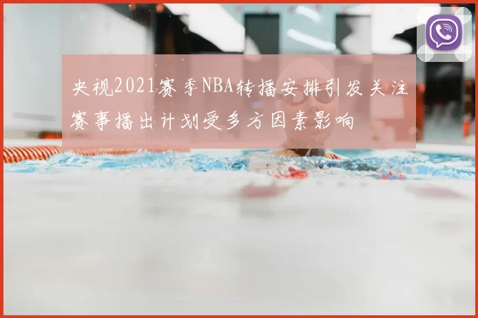 央视2021赛季NBA转播安排引发关注赛事播出计划受多方因素影响