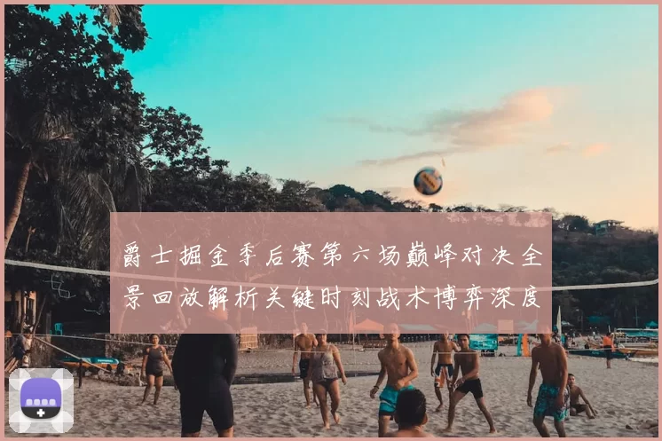 爵士掘金季后赛第六场巅峰对决全景回放解析关键时刻战术博弈深度拆解