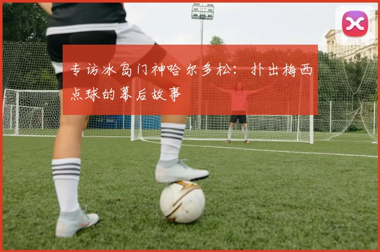 专访冰岛门神哈尔多松:扑出梅西点球的幕后故事