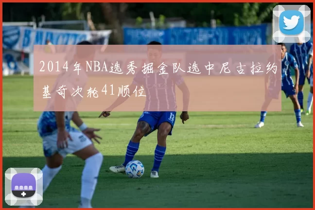2014年NBA选秀掘金队选中尼古拉约基奇次轮41顺位