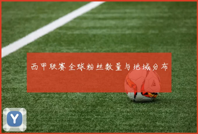 西甲联赛全球粉丝数量与地域分布