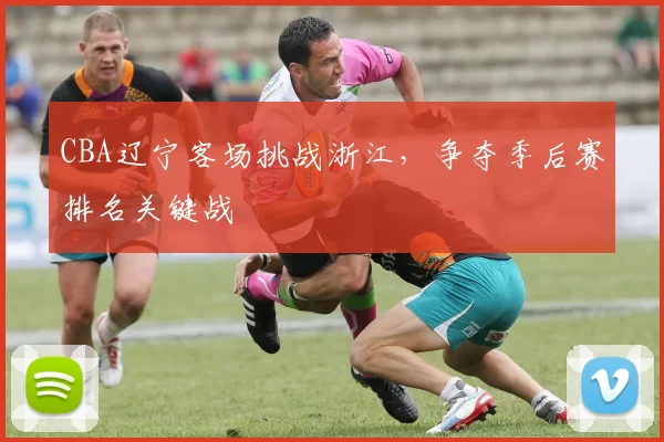 CBA辽宁客场挑战浙江,争夺季后赛排名关键战