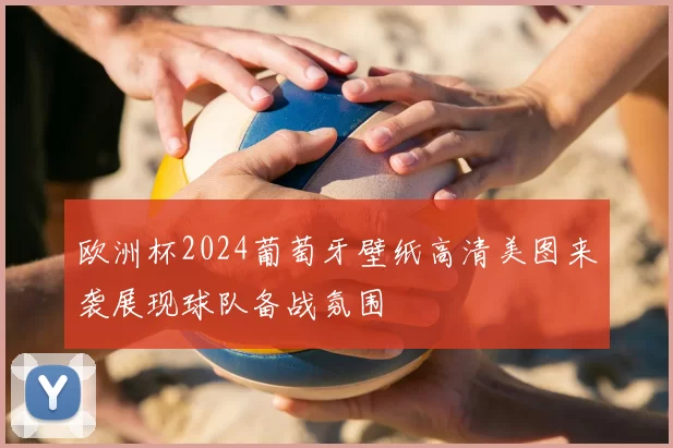 欧洲杯2024葡萄牙壁纸高清美图来袭展现球队备战氛围