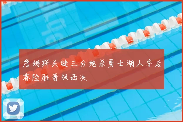 詹姆斯关键三分绝杀勇士湖人季后赛险胜晋级西决