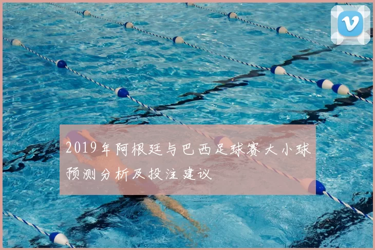 2019年阿根廷与巴西足球赛大小球预测分析及投注建议