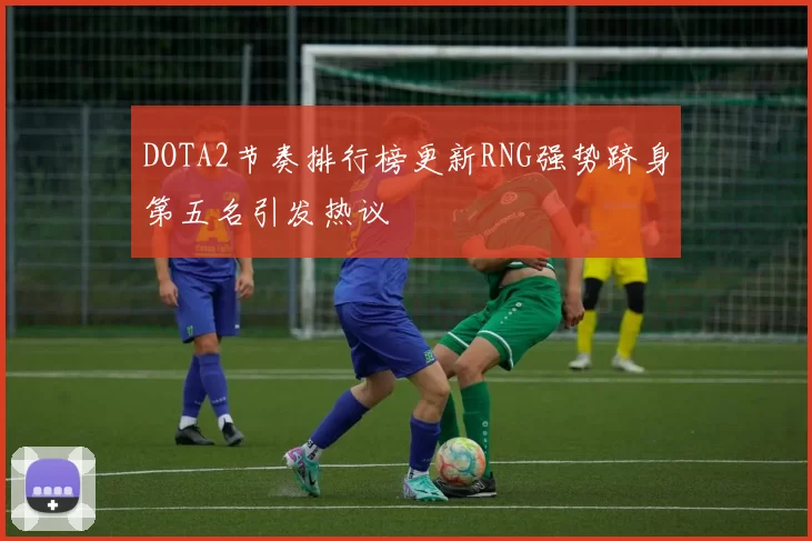 DOTA2节奏排行榜更新RNG强势跻身第五名引发热议
