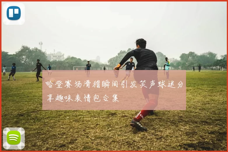 哈登赛场滑稽瞬间引发笑声球迷分享趣味表情包合集