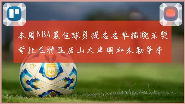 本周NBA最佳球员提名名单揭晓东契奇杜兰特亚历山大库明加米勒争夺荣誉