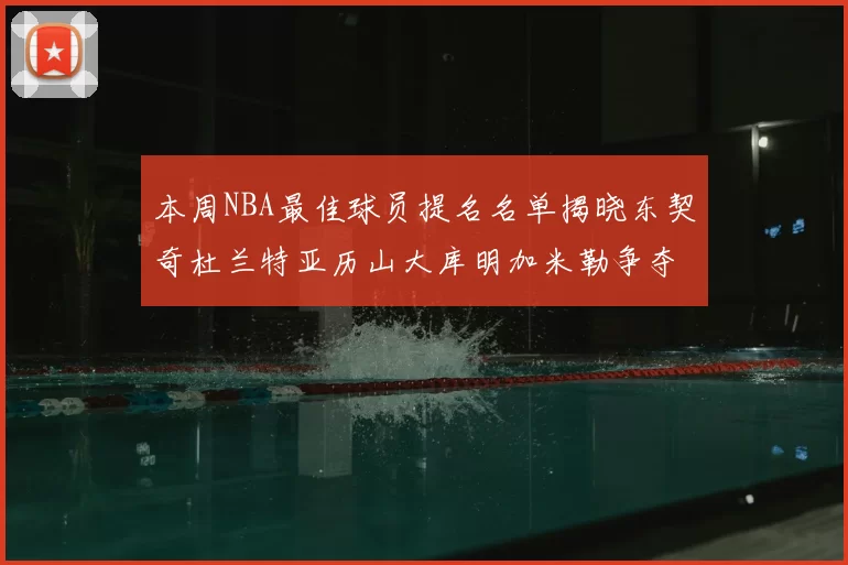 本周NBA最佳球员提名名单揭晓东契奇杜兰特亚历山大库明加米勒争夺荣誉