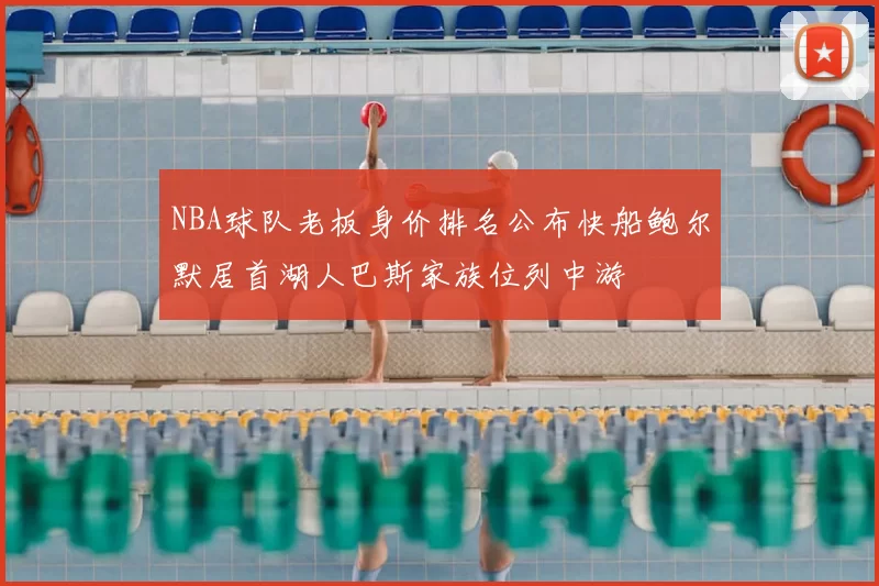 NBA球队老板身价排名公布快船鲍尔默居首湖人巴斯家族位列中游
